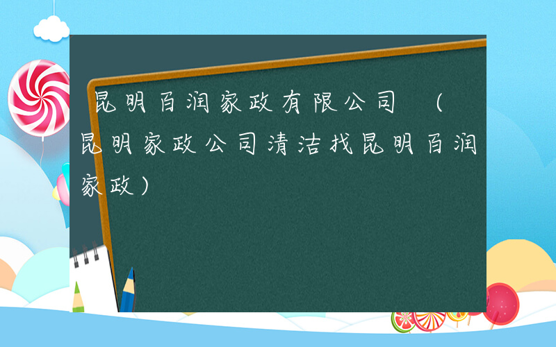 昆明百润家政有限公司 (昆明家政公司清洁找昆明百润家政)